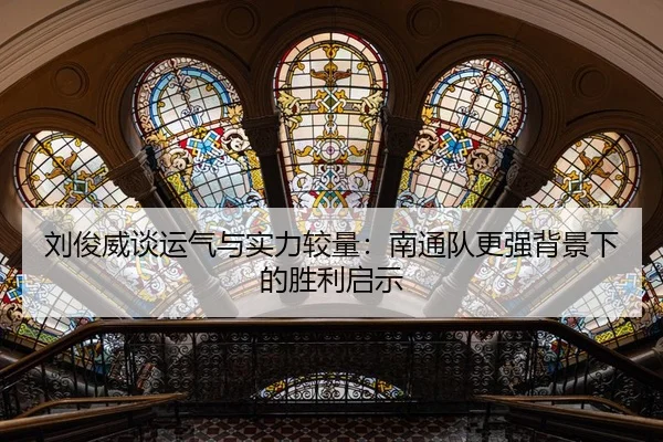 刘俊威谈运气与实力较量：南通队更强背景下的胜利启示